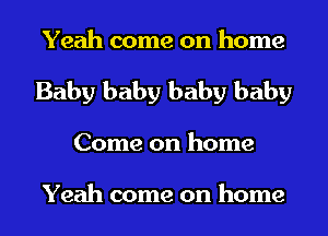 Yeah come on home
Baby baby baby baby
Come on home

Yeah come on home
