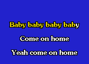 Baby baby baby baby

Come on home

Yeah come on home