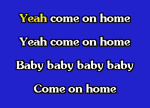Yeah come on home
Yeah come on home

Baby baby baby baby

Come on home