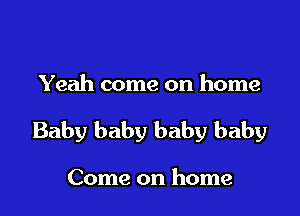 Yeah come on home

Baby baby baby baby

Come on home