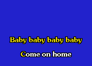 Baby baby baby baby

Come on home