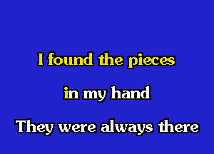 I found the pieces

in my hand

They were always here