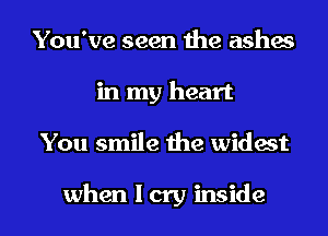 You've seen the ashes
in my heart
You smile the widest

when I cry inside