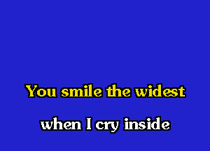 You smile the widest

when I cry inside