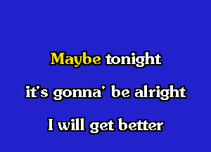 Maybe tonight

it's gonna' be alright

I will get better