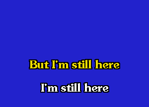 But I'm still here

I'm siill here
