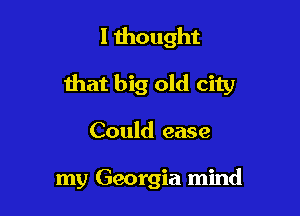 I thought

that big old city

Could ease

my Georgia mind