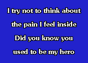 I try not to think about
the pain I feel inside
Did you know you

used to be my hero