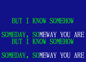 BUT I KNOW SOMEHOW

SOMEDAY, SOMEWAY YOU ARE
BUT I KNOW SOMEHOW

SOMEDAY, SOMEWAY YOU ARE