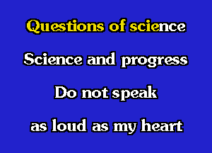 Questions of science
Science and progress
Do not speak

as loud as my heart