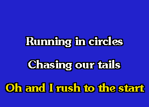 Running in circles
Chasing our tails

Oh and I rush to the start