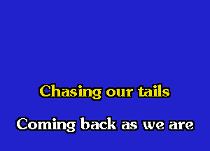 Chasing our tails

Coming back as we are