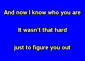 And now I know who you are

It wasnT that hard

just to figure you out