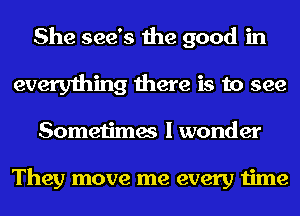 She see's the good in
everything there is to see
Sometimes I wonder

They move me every time