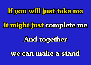 If you will just take me

It might just complete me
And together

we can make a stand