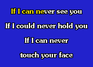 If I can never see you
If I could never hold you
If I can never

touch your face