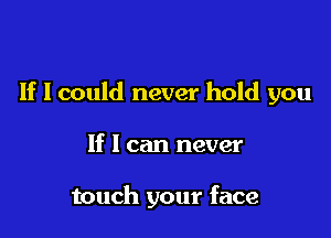 If I could never hold you

If I can never

touch your face