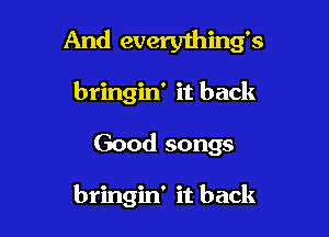 And everything's
bringin' it back

Good songs

bringin' it back