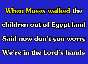 When Moses walked the

children out of Egypt land

Said now don't you worry

We're in the Lord's hands