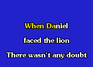 When Daniel
faced the lion

There wasn't any doubt