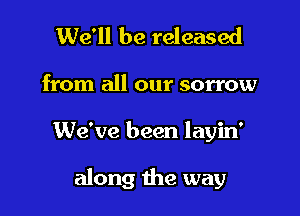 We'll be released

from all our sorrow

We've been layin'

along the way