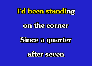 I'd been standing

on the corner
Since a quarter

after seven