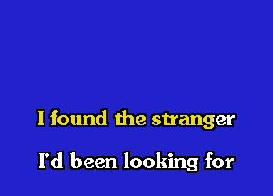 I found the stranger

I'd been looking for