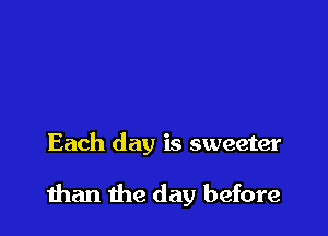 Each day is sweeter

than the day before