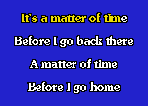 It's a matter of time
Before I go back there
A matter of time

Before I go home