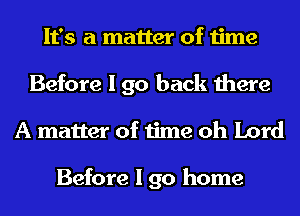 It's a matter of time

Before I go back there
A matter of time oh Lord

Before I go home