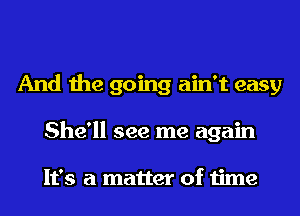 And the going ain't easy
She'll see me again

It's a matter of time