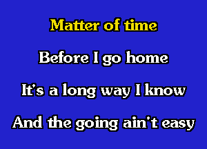 Matter of time
Before I go home
It's a long way I know

And the going ain't easy