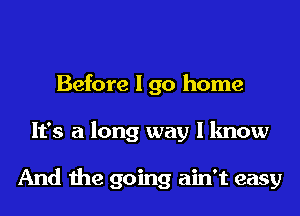 Before I go home
It's a long way I know

And the going ain't easy