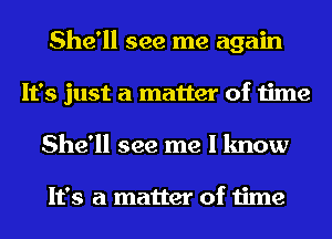 She'll see me again
It's just a matter of time
She'll see me I know

It's a matter of time