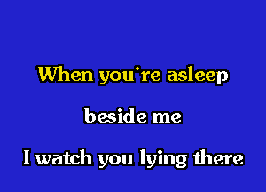 When you're asleep

bacide me

lwatch you lying there