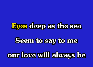 Eyaa deep as me sea

Seem to say to me

our love will always be