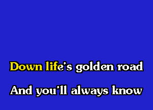 Down life's golden road

And you'll always know