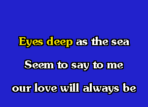 Eyaa deep as me sea

Seem to say to me

our love will always be