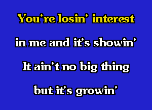 You're losin' mterest
in me and it's showin'
It ain't no big thing

but it's growin'