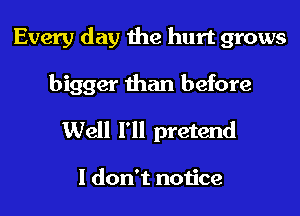 Every day the hurt grows

bigger than before
Well I'll pretend

I don't notice