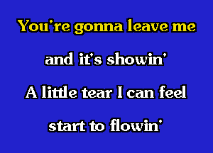 You're gonna leave me
and it's showin'
A little tear I can feel

start to flowin'