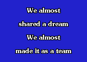 We almost
shared a dream

We almost

made it as a team