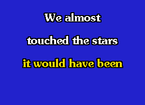 We almost

touched the stars

it would have been