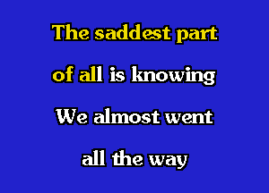 The saddest part

of all is knowing

We almost went

all the way