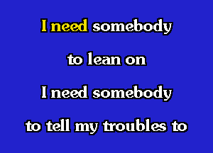 I need somebody
to lean on

I need somebody

to tell my troubles to