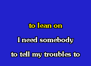 to lean on

I need somebody

to tell my troubles to