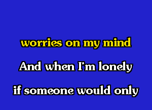 worries on my mind
And when I'm lonely

if someone would only