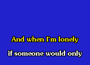 And when I'm lonely

if someone would only