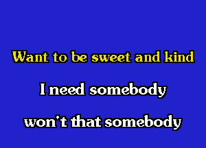 Want to be sweet and kind

I need somebody

won't that somebody