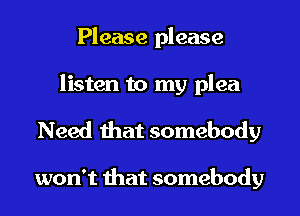 Please please
listen to my plea

Need that somebody

won't that somebody